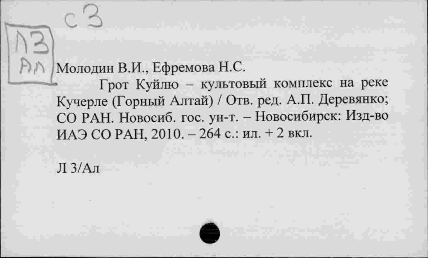 ﻿h г
р) А Молодин В.И., Ефремова Н.С.
Грот Куйлю - культовый
комплекс на реке
Кучерле (Горный Алтай) / Отв. ред. А.П. Деревянко; СО РАН. Новосиб. гос. ун-т. - Новосибирск: Изд-во
ИАЭ СО РАН, 2010. - 264 с.: ил. + 2 вкл.
Л З/Ал